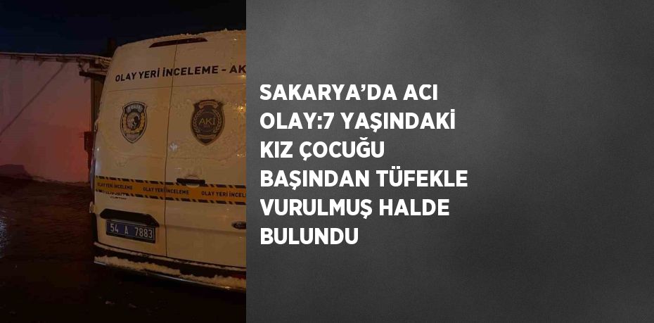 SAKARYA’DA ACI OLAY:7 YAŞINDAKİ KIZ ÇOCUĞU BAŞINDAN TÜFEKLE VURULMUŞ HALDE BULUNDU