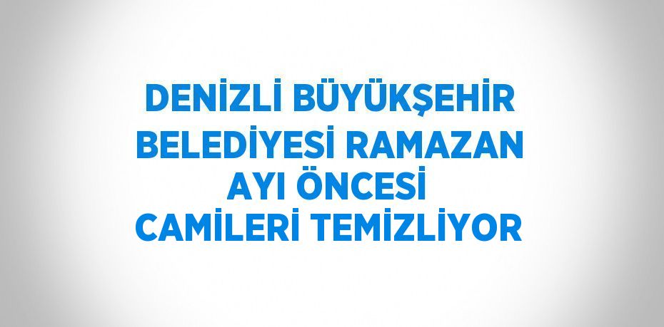 DENİZLİ BÜYÜKŞEHİR BELEDİYESİ RAMAZAN AYI ÖNCESİ CAMİLERİ TEMİZLİYOR