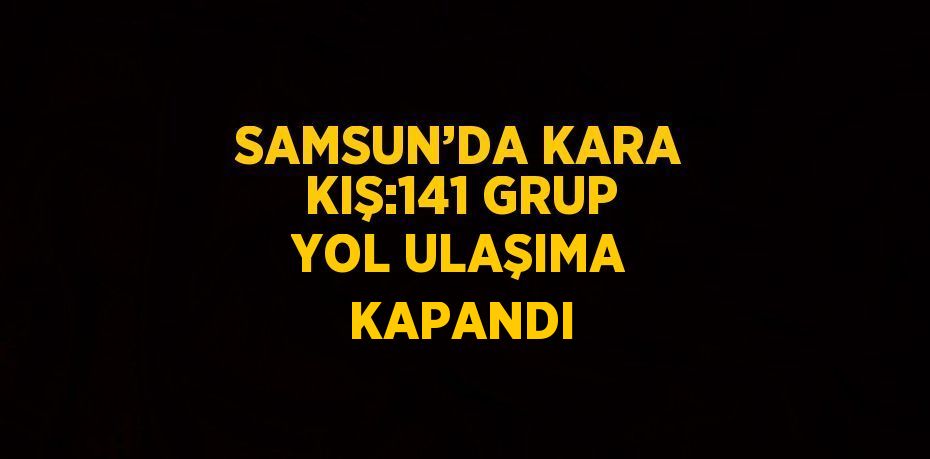 SAMSUN’DA KARA KIŞ:141 GRUP YOL ULAŞIMA KAPANDI