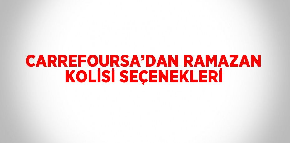 CARREFOURSA’DAN RAMAZAN KOLİSİ SEÇENEKLERİ