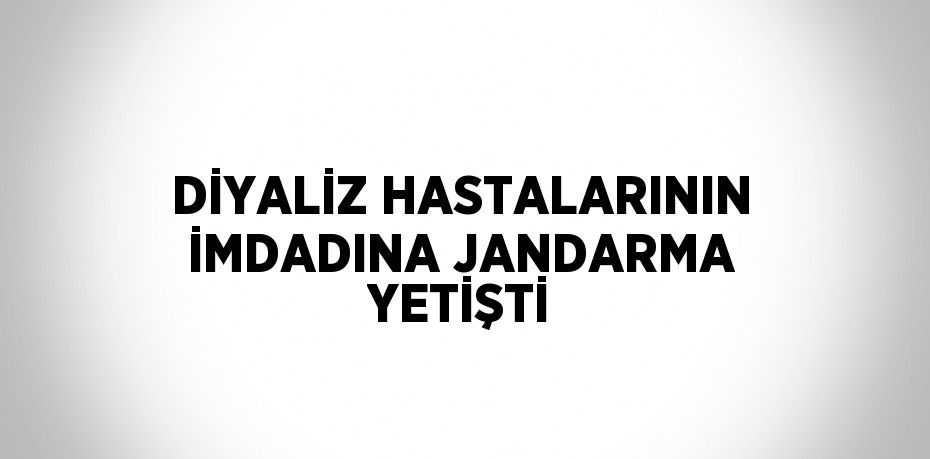 DİYALİZ HASTALARININ İMDADINA JANDARMA YETİŞTİ