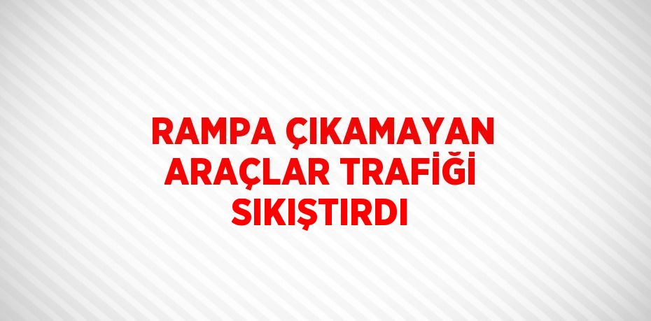 RAMPA ÇIKAMAYAN ARAÇLAR TRAFİĞİ SIKIŞTIRDI