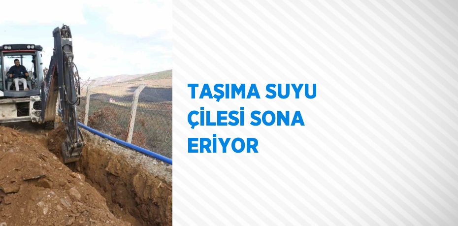 TAŞIMA SUYU ÇİLESİ SONA ERİYOR