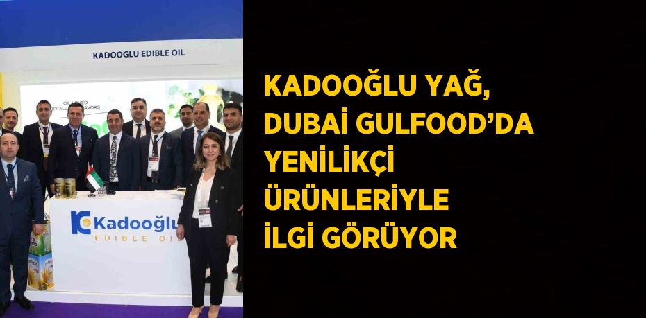 KADOOĞLU YAĞ, DUBAİ GULFOOD’DA YENİLİKÇİ ÜRÜNLERİYLE İLGİ GÖRÜYOR