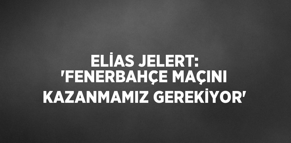 ELİAS JELERT: 'FENERBAHÇE MAÇINI KAZANMAMIZ GEREKİYOR'