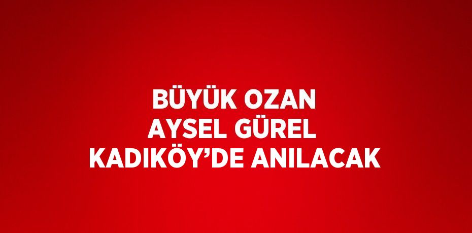 BÜYÜK OZAN AYSEL GÜREL KADIKÖY’DE ANILACAK