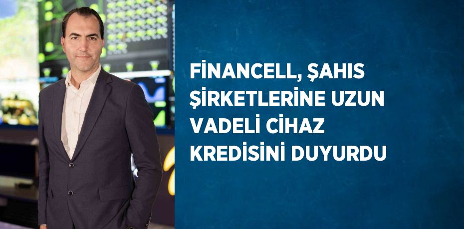 FİNANCELL, ŞAHIS ŞİRKETLERİNE UZUN VADELİ CİHAZ KREDİSİNİ DUYURDU