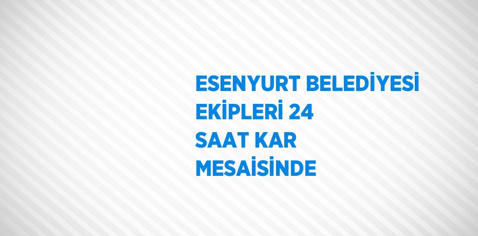 ESENYURT BELEDİYESİ EKİPLERİ 24 SAAT KAR MESAİSİNDE