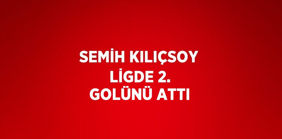 SEMİH KILIÇSOY LİGDE 2. GOLÜNÜ ATTI