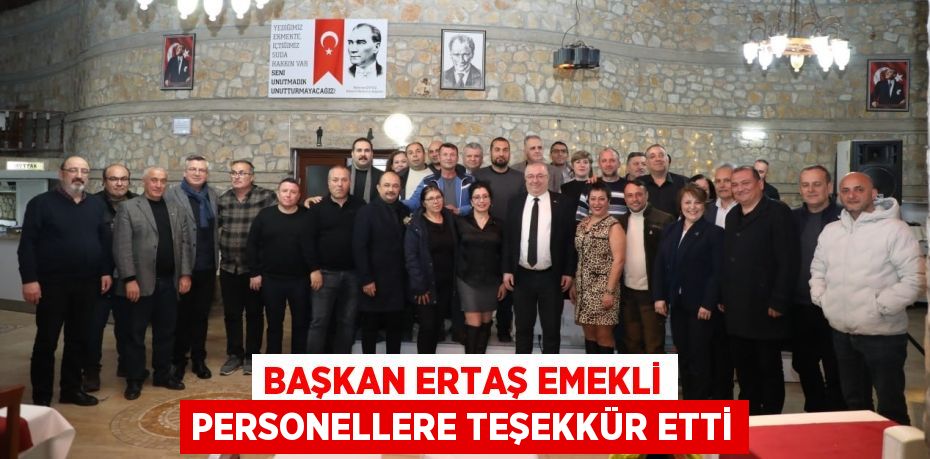 BAŞKAN ERTAŞ EMEKLİ PERSONELLERE TEŞEKKÜR ETTİ