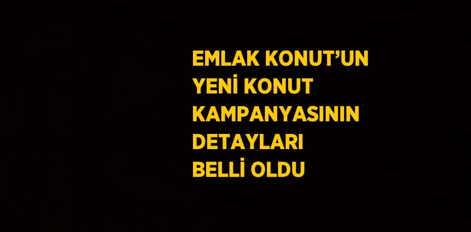 EMLAK KONUT’UN YENİ KONUT KAMPANYASININ DETAYLARI BELLİ OLDU