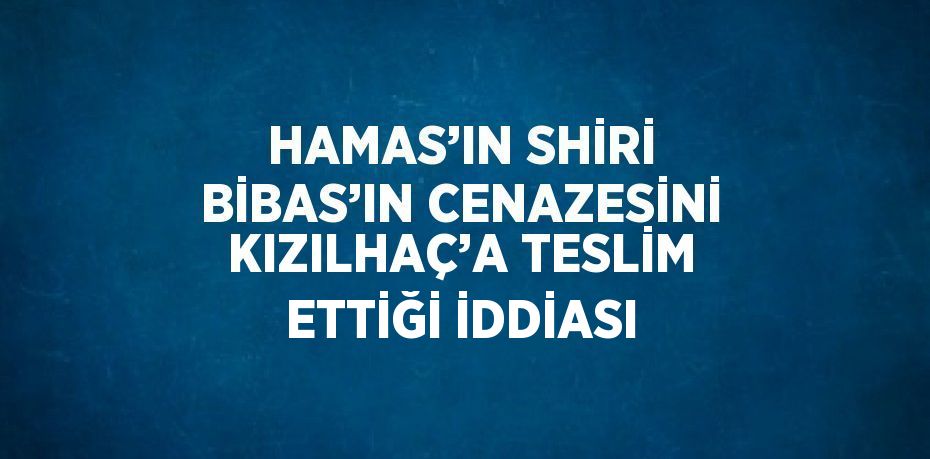 HAMAS’IN SHİRİ BİBAS’IN CENAZESİNİ KIZILHAÇ’A TESLİM ETTİĞİ İDDİASI