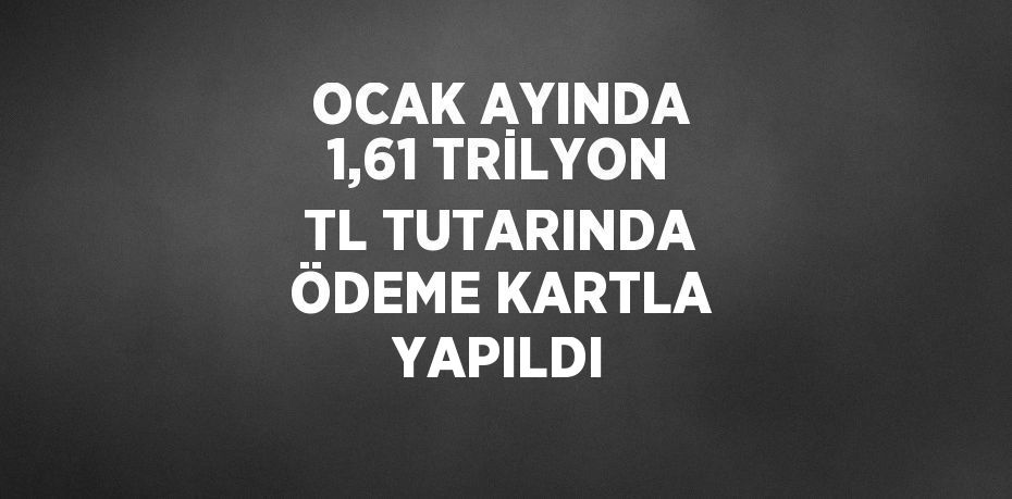 OCAK AYINDA 1,61 TRİLYON TL TUTARINDA ÖDEME KARTLA YAPILDI