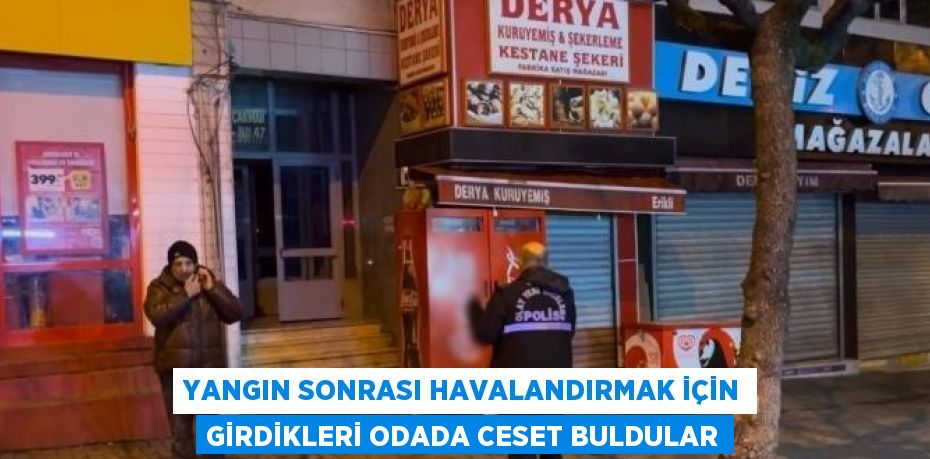 YANGIN SONRASI HAVALANDIRMAK İÇİN GİRDİKLERİ ODADA CESET BULDULAR