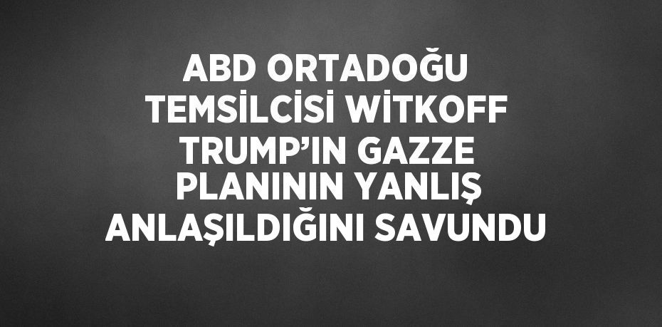 ABD ORTADOĞU TEMSİLCİSİ WİTKOFF TRUMP’IN GAZZE PLANININ YANLIŞ ANLAŞILDIĞINI SAVUNDU