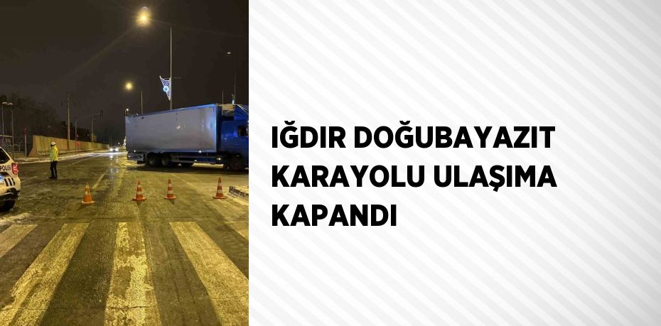 IĞDIR DOĞUBAYAZIT KARAYOLU ULAŞIMA KAPANDI