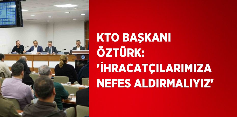 KTO BAŞKANI ÖZTÜRK: 'İHRACATÇILARIMIZA NEFES ALDIRMALIYIZ'