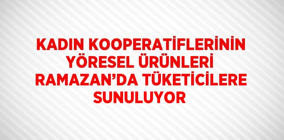 KADIN KOOPERATİFLERİNİN YÖRESEL ÜRÜNLERİ RAMAZAN’DA TÜKETİCİLERE SUNULUYOR