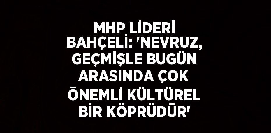 MHP LİDERİ BAHÇELİ: 'NEVRUZ, GEÇMİŞLE BUGÜN ARASINDA ÇOK ÖNEMLİ KÜLTÜREL BİR KÖPRÜDÜR'