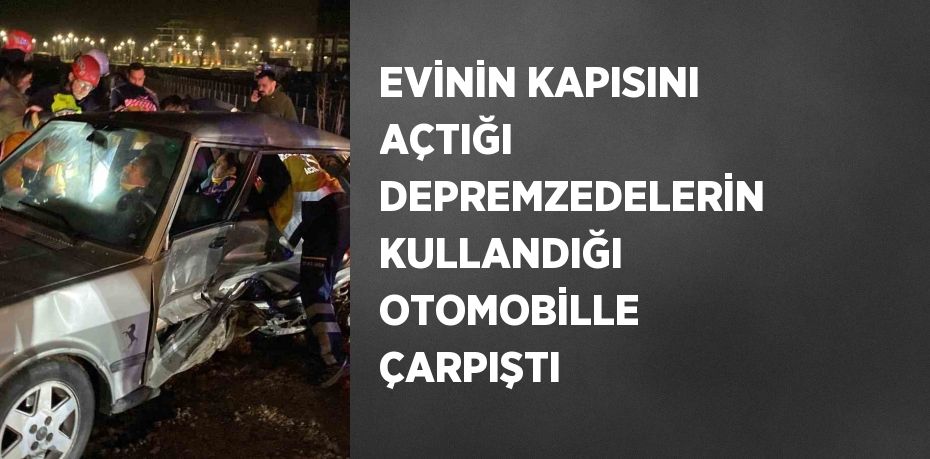 EVİNİN KAPISINI AÇTIĞI DEPREMZEDELERİN KULLANDIĞI OTOMOBİLLE ÇARPIŞTI