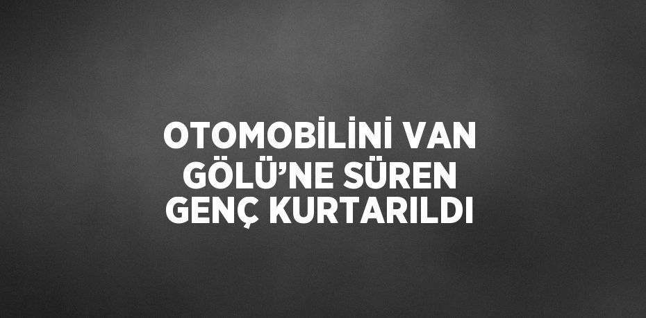 OTOMOBİLİNİ VAN GÖLÜ’NE SÜREN GENÇ KURTARILDI