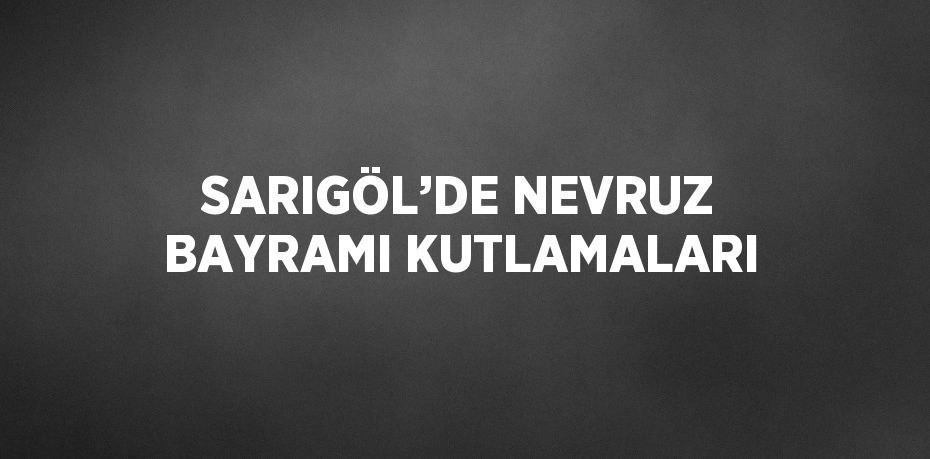 SARIGÖL’DE NEVRUZ BAYRAMI KUTLAMALARI