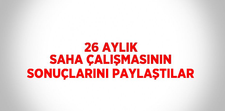 26 AYLIK SAHA ÇALIŞMASININ SONUÇLARINI PAYLAŞTILAR