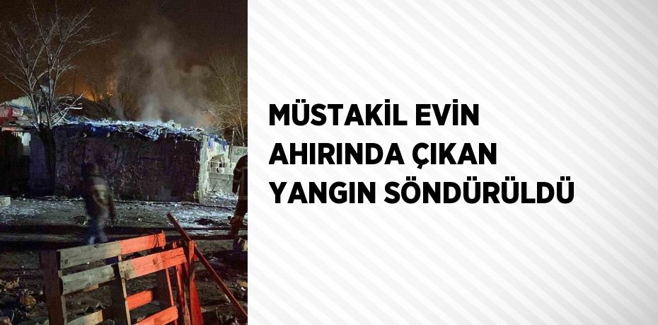 MÜSTAKİL EVİN AHIRINDA ÇIKAN YANGIN SÖNDÜRÜLDÜ