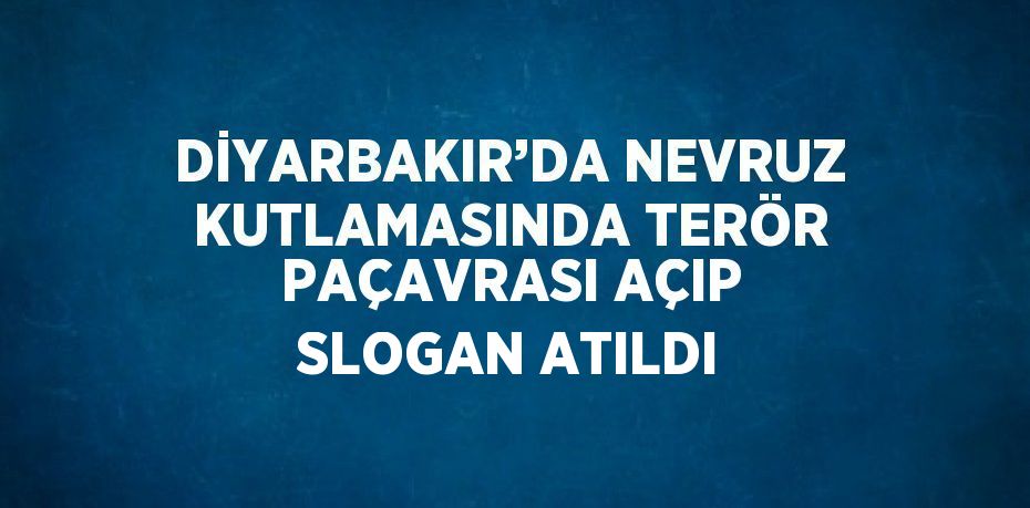 DİYARBAKIR’DA NEVRUZ KUTLAMASINDA TERÖR PAÇAVRASI AÇIP SLOGAN ATILDI