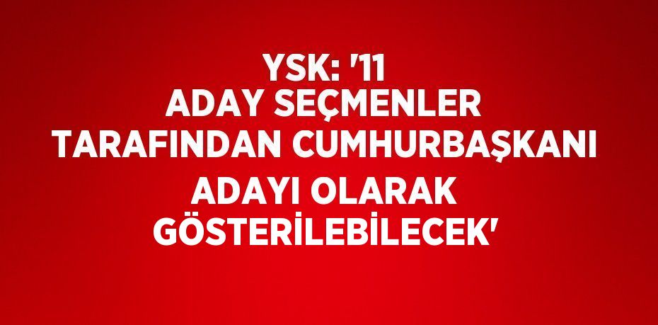 YSK: '11 ADAY SEÇMENLER TARAFINDAN CUMHURBAŞKANI ADAYI OLARAK GÖSTERİLEBİLECEK'