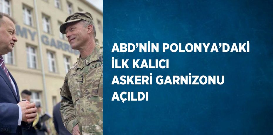 ABD’NİN POLONYA’DAKİ İLK KALICI ASKERİ GARNİZONU AÇILDI