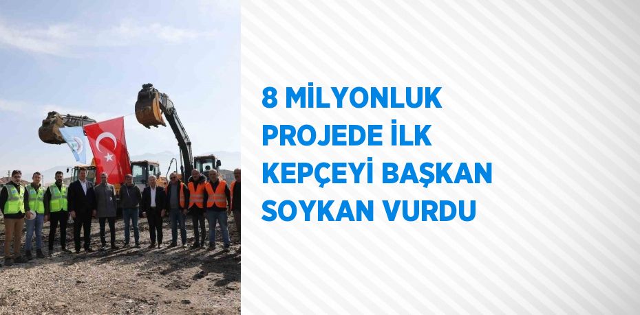 8 MİLYONLUK PROJEDE İLK KEPÇEYİ BAŞKAN SOYKAN VURDU