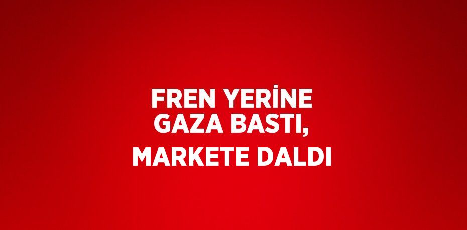 FREN YERİNE GAZA BASTI, MARKETE DALDI