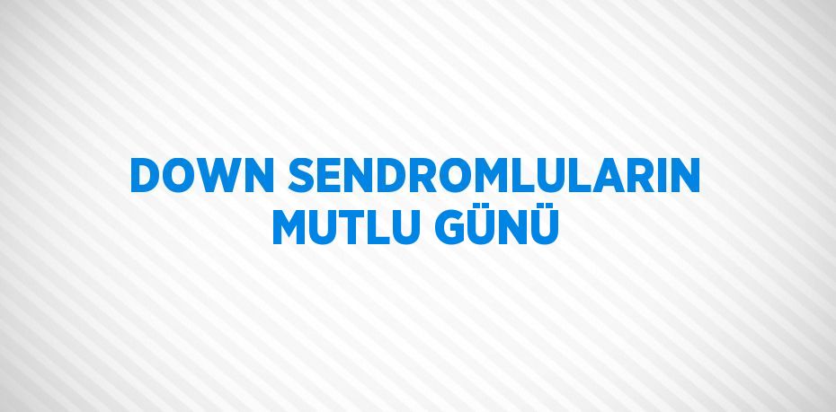 DOWN SENDROMLULARIN MUTLU GÜNÜ