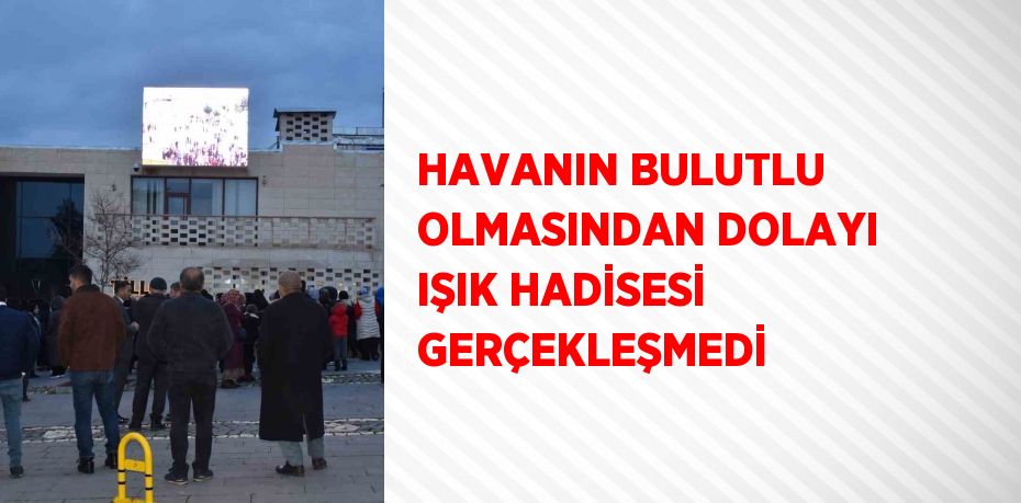 HAVANIN BULUTLU OLMASINDAN DOLAYI IŞIK HADİSESİ GERÇEKLEŞMEDİ