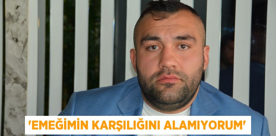 “EMEĞİMİN KARŞILIĞINI ALAMIYORUM”