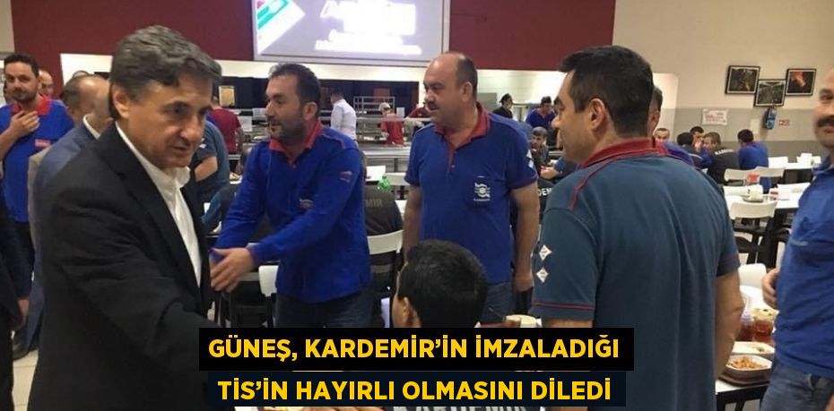 GÜNEŞ, KARDEMİR’İN İMZALADIĞI TİS’İN HAYIRLI OLMASINI DİLEDİ