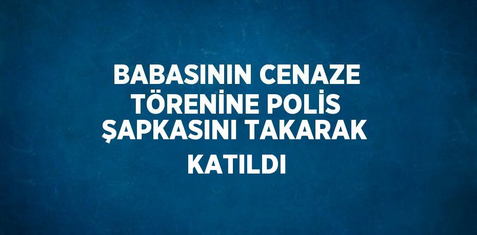 BABASININ CENAZE TÖRENİNE POLİS ŞAPKASINI TAKARAK KATILDI