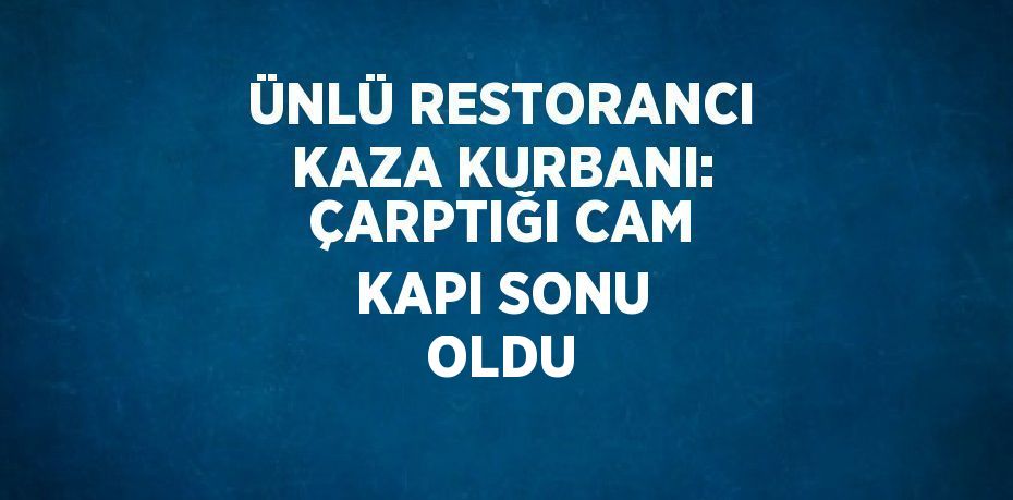 ÜNLÜ RESTORANCI KAZA KURBANI: ÇARPTIĞI CAM KAPI SONU OLDU