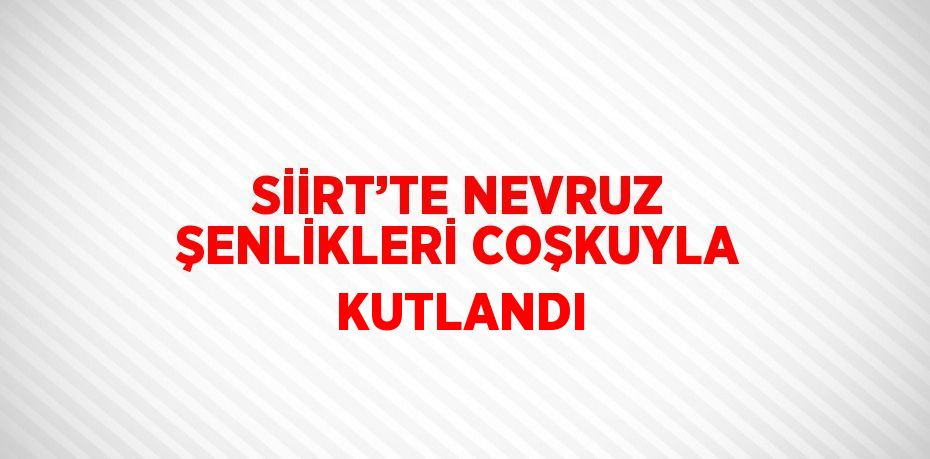 SİİRT’TE NEVRUZ ŞENLİKLERİ COŞKUYLA KUTLANDI