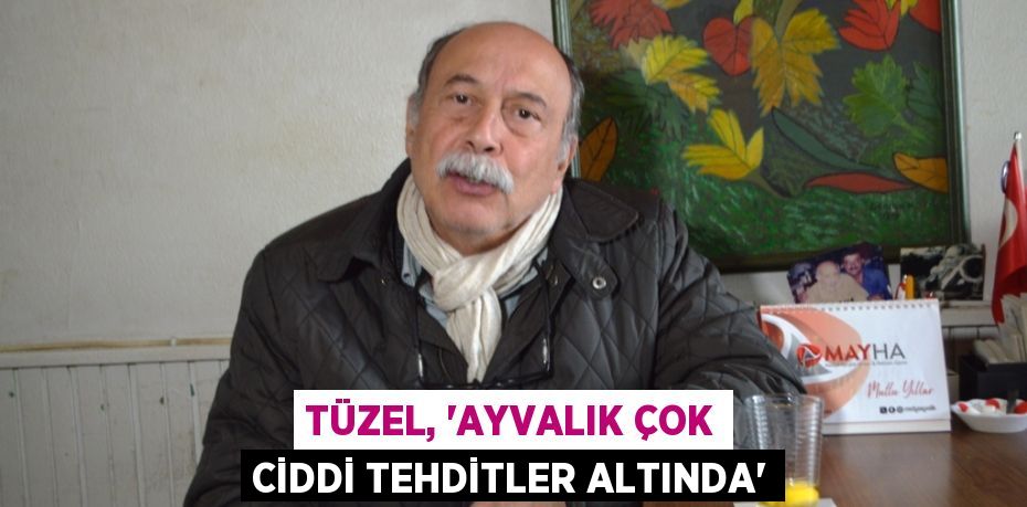 TÜZEL, “AYVALIK ÇOK CİDDİ TEHDİTLER ALTINDA”