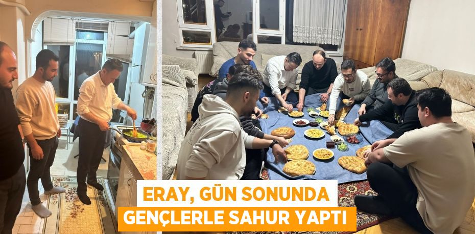 ERAY, GÜN SONUNDA GENÇLERLE SAHUR YAPTI