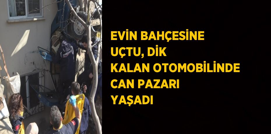 EVİN BAHÇESİNE UÇTU, DİK KALAN OTOMOBİLİNDE CAN PAZARI YAŞADI