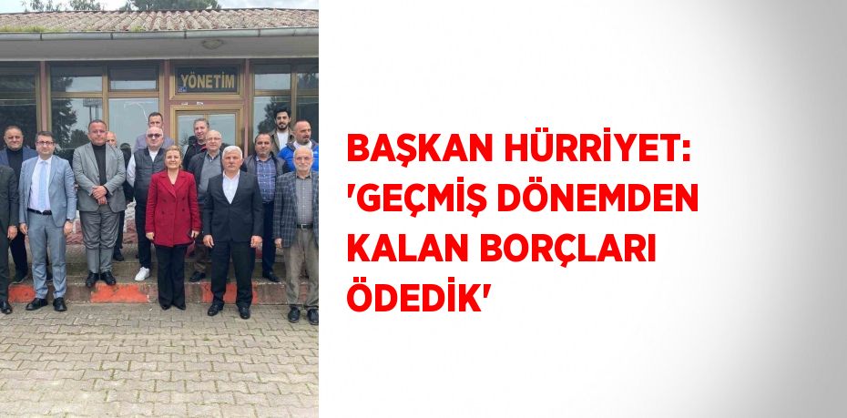 BAŞKAN HÜRRİYET: 'GEÇMİŞ DÖNEMDEN KALAN BORÇLARI ÖDEDİK'