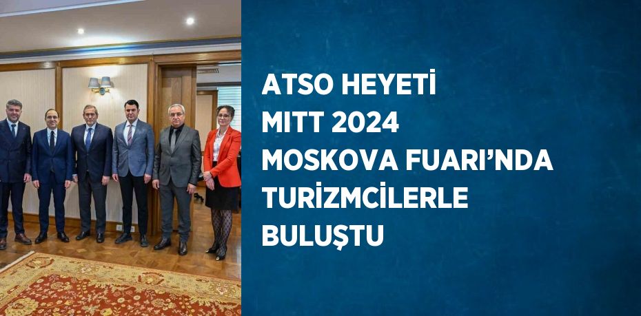 ATSO HEYETİ MITT 2024 MOSKOVA FUARI’NDA TURİZMCİLERLE BULUŞTU