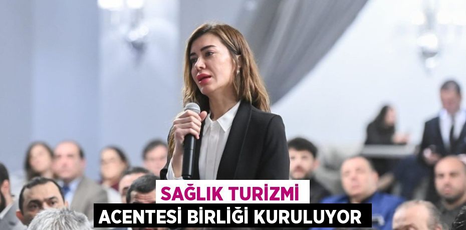 SAĞLIK TURİZMİ ACENTESİ BİRLİĞİ KURULUYOR