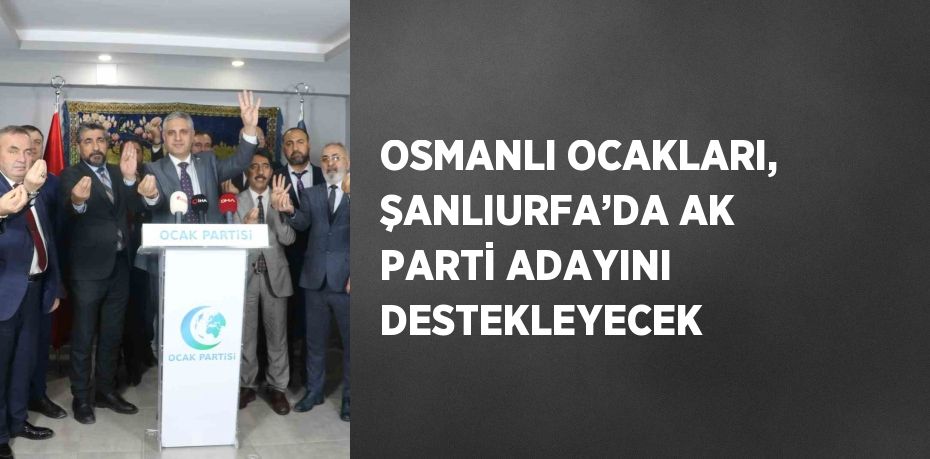 OSMANLI OCAKLARI, ŞANLIURFA’DA AK PARTİ ADAYINI DESTEKLEYECEK