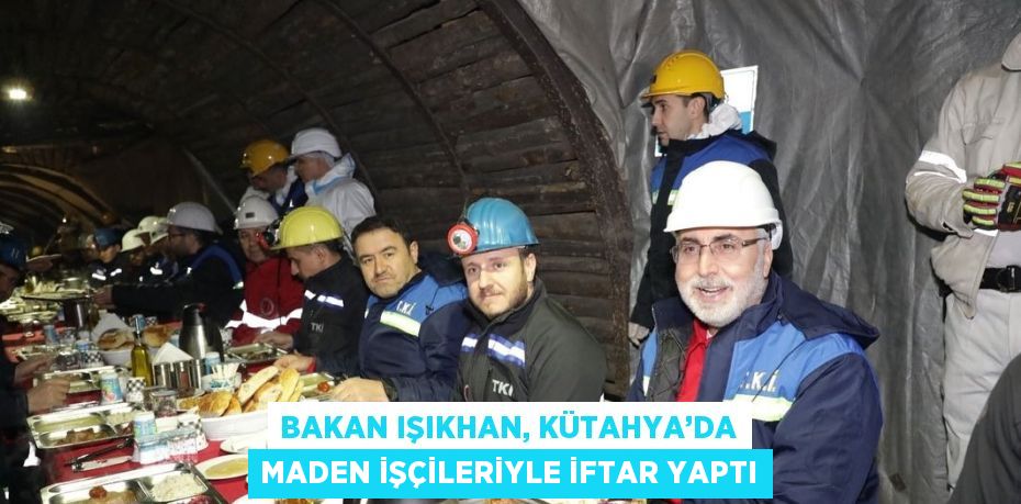 BAKAN IŞIKHAN, KÜTAHYA’DA MADEN İŞÇİLERİYLE İFTAR YAPTI