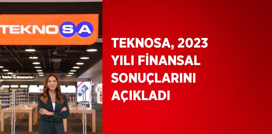 TEKNOSA, 2023 YILI FİNANSAL SONUÇLARINI AÇIKLADI