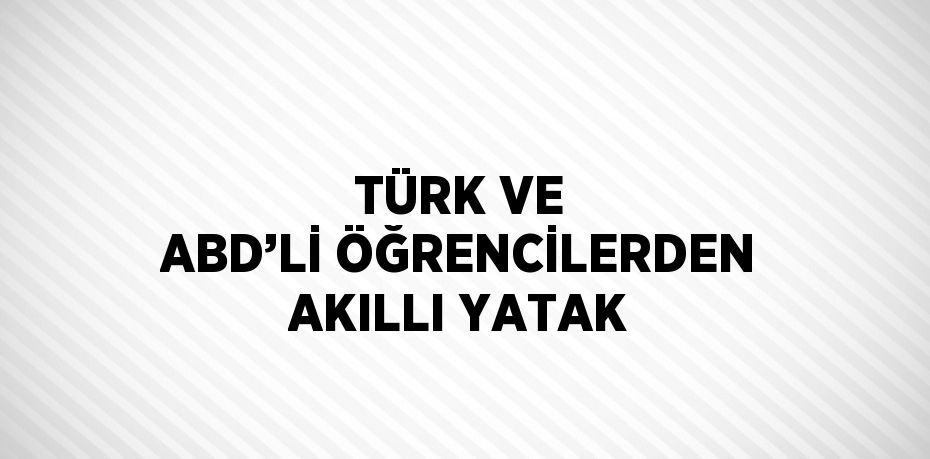 TÜRK VE ABD’Lİ ÖĞRENCİLERDEN AKILLI YATAK